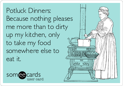 Potluck Dinners: Because nothing pleases me more than to dirty up my kitchen, only to take my food somewhere else to eat it.