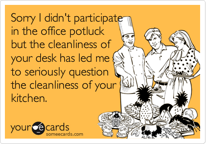 Maaf I didn't participate in the office potluck but the cleanliness of your desk has led me to seriously question the cleanliness of your kitchen.